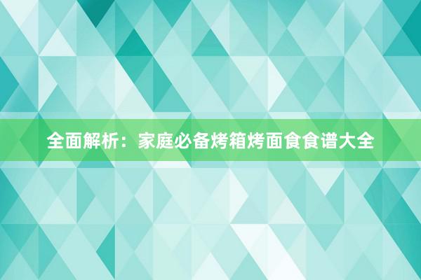 全面解析：家庭必备烤箱烤面食食谱大全