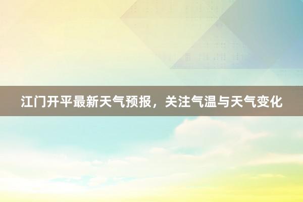 江门开平最新天气预报，关注气温与天气变化