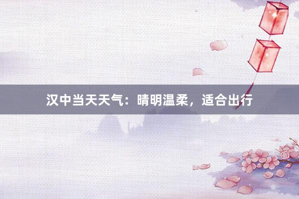 汉中当天天气：晴明温柔，适合出行